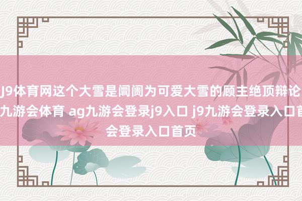 J9体育网这个大雪是阛阓为可爱大雪的顾主绝顶辩论的-九游会体育 ag九游会登录j9入口 j9九游会登录入口首页