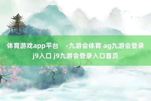 体育游戏app平台    -九游会体育 ag九游会登录j9入口 j9九游会登录入口首页