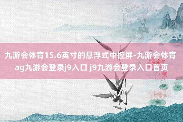 九游会体育15.6英寸的悬浮式中控屏-九游会体育 ag九游会登录j9入口 j9九游会登录入口首页