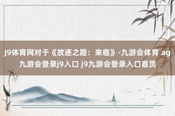 J9体育网对于《放逐之路：来临》-九游会体育 ag九游会登录j9入口 j9九游会登录入口首页