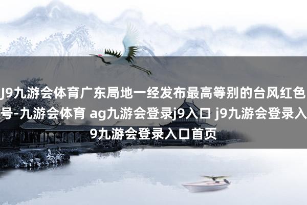 J9九游会体育广东局地一经发布最高等别的台风红色预警信号-九游会体育 ag九游会登录j9入口 j9九游会登录入口首页