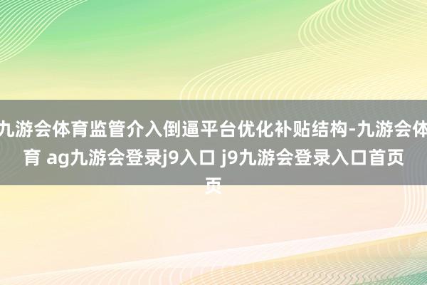 九游会体育监管介入倒逼平台优化补贴结构-九游会体育 ag九游会登录j9入口 j9九游会登录入口首页