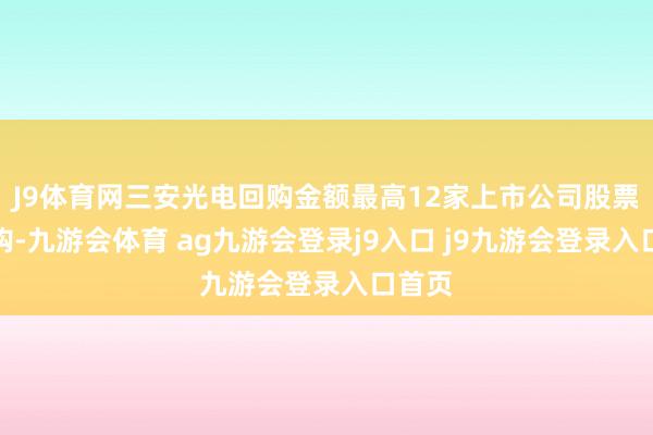 J9体育网三安光电回购金额最高12家上市公司股票获回购-九游会体育 ag九游会登录j9入口 j9九游会登录入口首页