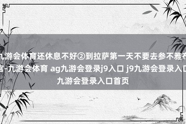 九游会体育还休息不好②到拉萨第一天不要去参不雅布达拉宫-九游会体育 ag九游会登录j9入口 j9九游会登录入口首页
