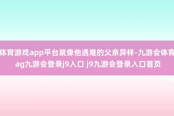 体育游戏app平台就像他遇难的父亲异样-九游会体育 ag九游会登录j9入口 j9九游会登录入口首页