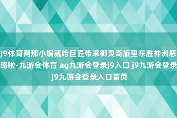 J9体育网那小编就给巨匠带来御灵奇旅里东胜神洲恶龙王的攻略啦-九游会体育 ag九游会登录j9入口 j9九游会登录入口首页