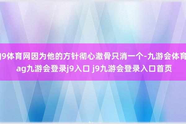 J9体育网因为他的方针彻心澈骨只消一个-九游会体育 ag九游会登录j9入口 j9九游会登录入口首页