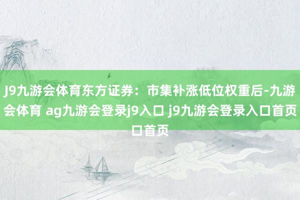 J9九游会体育东方证券：市集补涨低位权重后-九游会体育 ag九游会登录j9入口 j9九游会登录入口首页