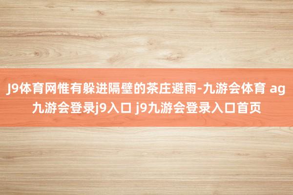 J9体育网惟有躲进隔壁的茶庄避雨-九游会体育 ag九游会登录j9入口 j9九游会登录入口首页