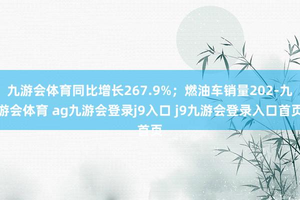 九游会体育同比增长267.9%；燃油车销量202-九游会体育 ag九游会登录j9入口 j9九游会登录入口首页