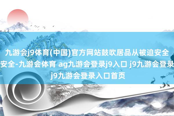 九游会j9体育(中国)官方网站鼓吹居品从被迫安全走向主动安全-九游会体育 ag九游会登录j9入口 j9九游会登录入口首页