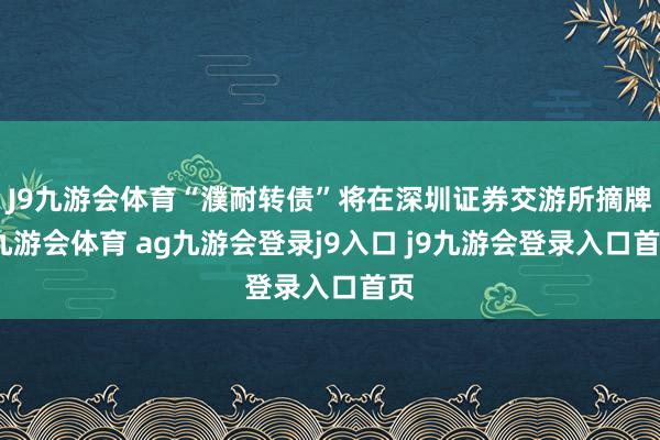 J9九游会体育“濮耐转债”将在深圳证券交游所摘牌-九游会体育 ag九游会登录j9入口 j9九游会登录入口首页