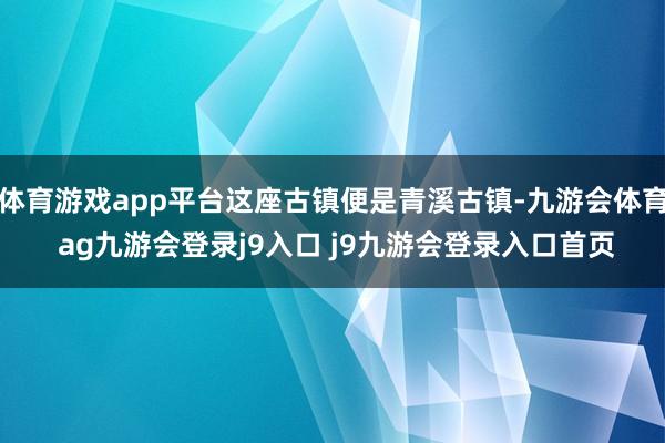 体育游戏app平台这座古镇便是青溪古镇-九游会体育 ag九游会登录j9入口 j9九游会登录入口首页