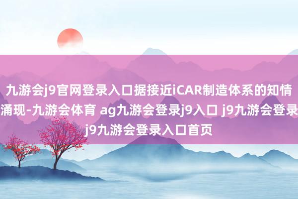 九游会j9官网登录入口据接近iCAR制造体系的知情东谈主士涌现-九游会体育 ag九游会登录j9入口 j9九游会登录入口首页