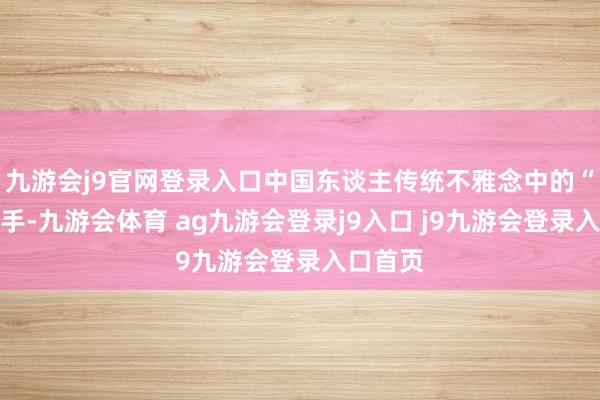 九游会j9官网登录入口中国东谈主传统不雅念中的“执子之手-九游会体育 ag九游会登录j9入口 j9九游会登录入口首页