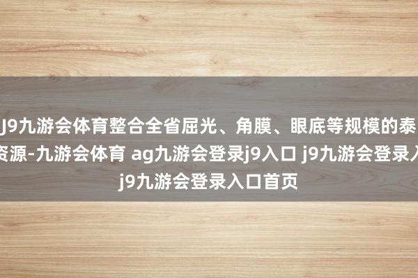 J9九游会体育整合全省屈光、角膜、眼底等规模的泰斗大师资源-九游会体育 ag九游会登录j9入口 j9九游会登录入口首页