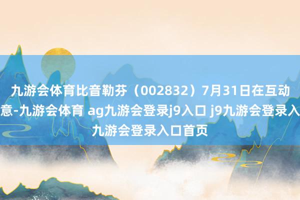 九游会体育比音勒芬（002832）7月31日在互动平台暗意-九游会体育 ag九游会登录j9入口 j9九游会登录入口首页