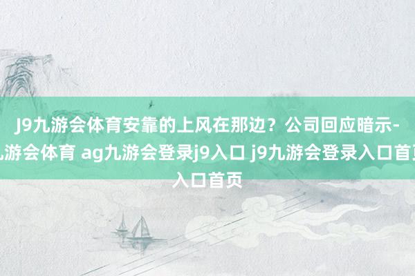 J9九游会体育安靠的上风在那边？　　公司回应暗示-九游会体育 ag九游会登录j9入口 j9九游会登录入口首页