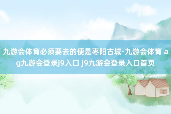 九游会体育必须要去的便是枣阳古城-九游会体育 ag九游会登录j9入口 j9九游会登录入口首页