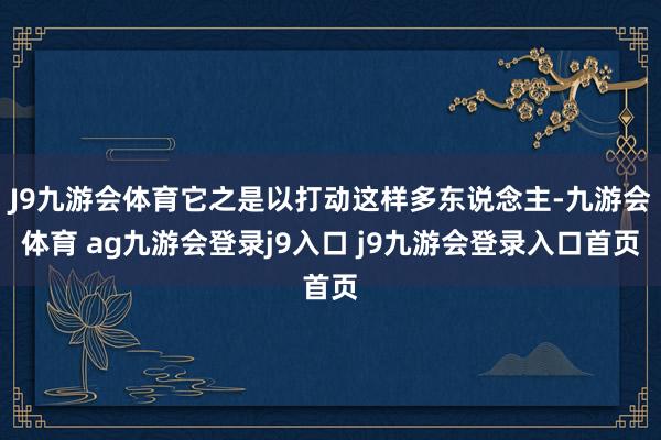 J9九游会体育它之是以打动这样多东说念主-九游会体育 ag九游会登录j9入口 j9九游会登录入口首页