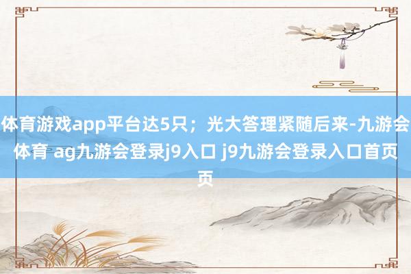 体育游戏app平台达5只；光大答理紧随后来-九游会体育 ag九游会登录j9入口 j9九游会登录入口首页