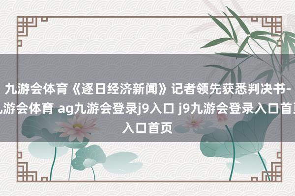 九游会体育　　《逐日经济新闻》记者领先获悉判决书-九游会体育 ag九游会登录j9入口 j9九游会登录入口首页