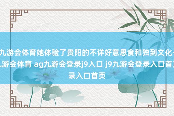 九游会体育她体验了贵阳的不详好意思食和独到文化-九游会体育 ag九游会登录j9入口 j9九游会登录入口首页