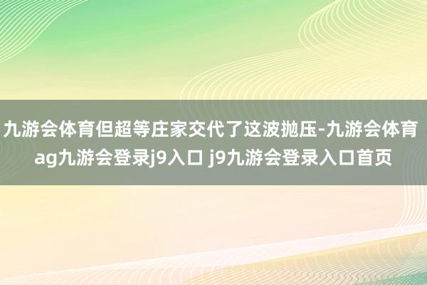 九游会体育但超等庄家交代了这波抛压-九游会体育 ag九游会登录j9入口 j9九游会登录入口首页
