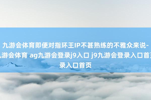 九游会体育即便对指环王IP不甚熟练的不雅众来说-九游会体育 ag九游会登录j9入口 j9九游会登录入口首页