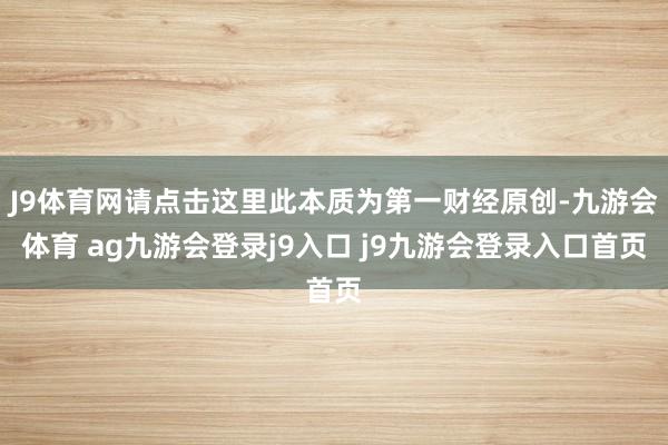 J9体育网请点击这里此本质为第一财经原创-九游会体育 ag九游会登录j9入口 j9九游会登录入口首页