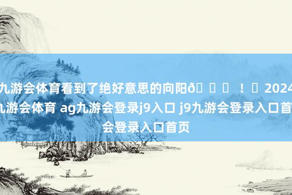 九游会体育看到了绝好意思的向阳🌄 ！	2024-九游会体育 ag九游会登录j9入口 j9九游会登录入口首页