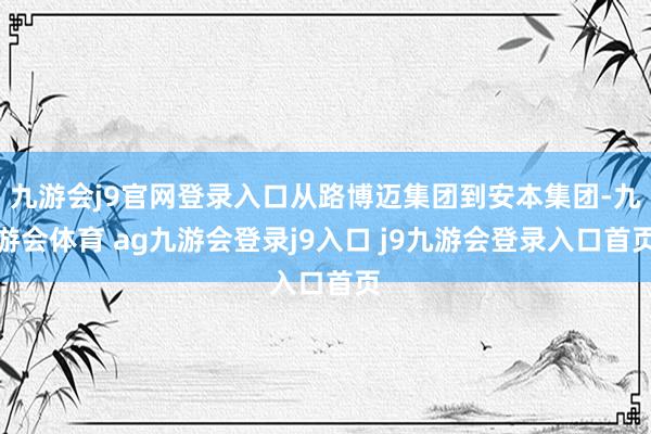 九游会j9官网登录入口从路博迈集团到安本集团-九游会体育 ag九游会登录j9入口 j9九游会登录入口首页