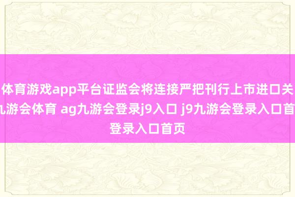 体育游戏app平台证监会将连接严把刊行上市进口关-九游会体育 ag九游会登录j9入口 j9九游会登录入口首页