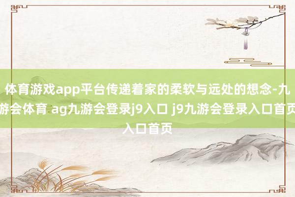 体育游戏app平台传递着家的柔软与远处的想念-九游会体育 ag九游会登录j9入口 j9九游会登录入口首页