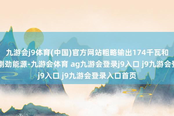 九游会j9体育(中国)官方网站粗略输出174千瓦和350牛·米的刚劲能源-九游会体育 ag九游会登录j9入口 j9九游会登录入口首页