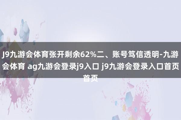 J9九游会体育张开剩余62%二、账号笃信透明-九游会体育 ag九游会登录j9入口 j9九游会登录入口首页