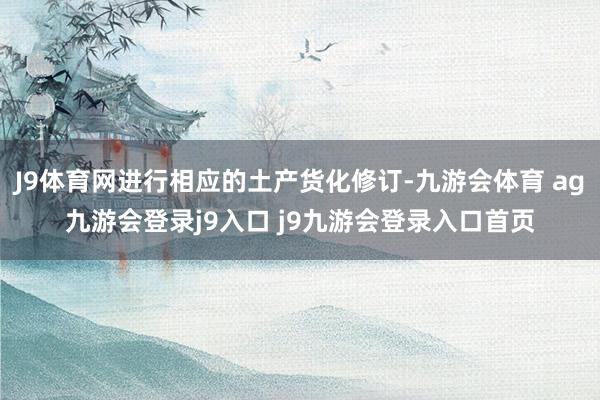 J9体育网进行相应的土产货化修订-九游会体育 ag九游会登录j9入口 j9九游会登录入口首页