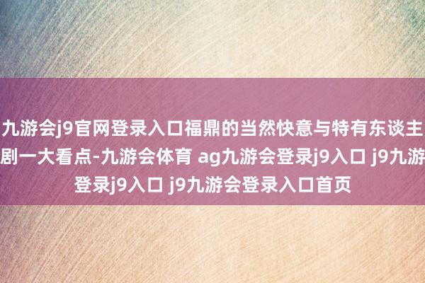 九游会j9官网登录入口福鼎的当然快意与特有东谈主文景不雅亦然该剧一大看点-九游会体育 ag九游会登录j9入口 j9九游会登录入口首页