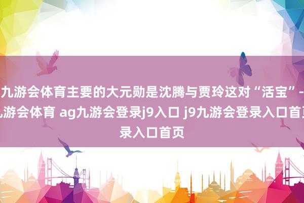 九游会体育主要的大元勋是沈腾与贾玲这对“活宝”-九游会体育 ag九游会登录j9入口 j9九游会登录入口首页