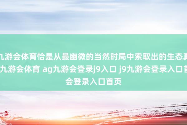 九游会体育恰是从最幽微的当然时局中索取出的生态真义-九游会体育 ag九游会登录j9入口 j9九游会登录入口首页
