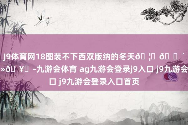 J9体育网18图装不下西双版纳的冬天🦚🌴🍢🍻🥗-九游会体育 ag九游会登录j9入口 j9九游会登录入口首页