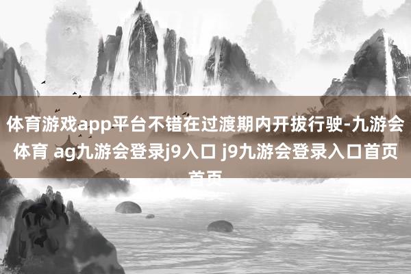 体育游戏app平台不错在过渡期内开拔行驶-九游会体育 ag九游会登录j9入口 j9九游会登录入口首页