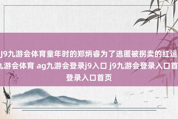 J9九游会体育童年时的郑炳睿为了逃匿被拐卖的红运-九游会体育 ag九游会登录j9入口 j9九游会登录入口首页