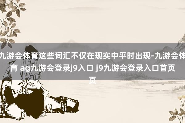 九游会体育这些词汇不仅在现实中平时出现-九游会体育 ag九游会登录j9入口 j9九游会登录入口首页