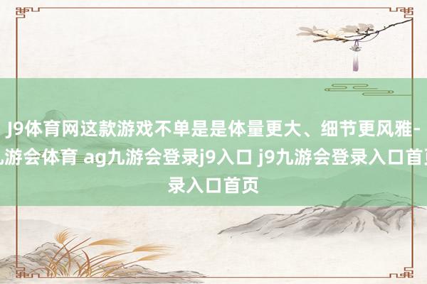 J9体育网这款游戏不单是是体量更大、细节更风雅-九游会体育 ag九游会登录j9入口 j9九游会登录入口首页