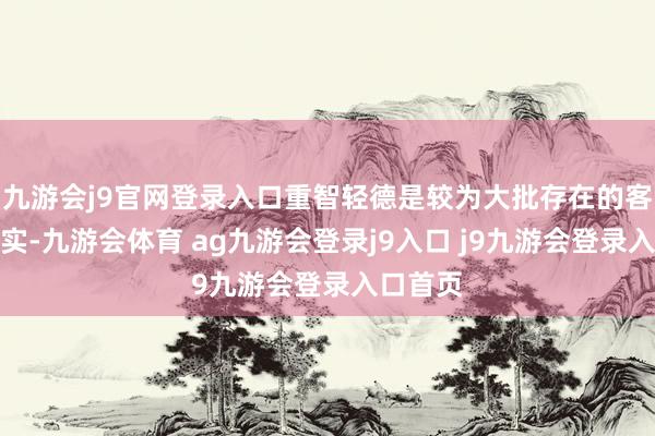 九游会j9官网登录入口重智轻德是较为大批存在的客不雅事实-九游会体育 ag九游会登录j9入口 j9九游会登录入口首页