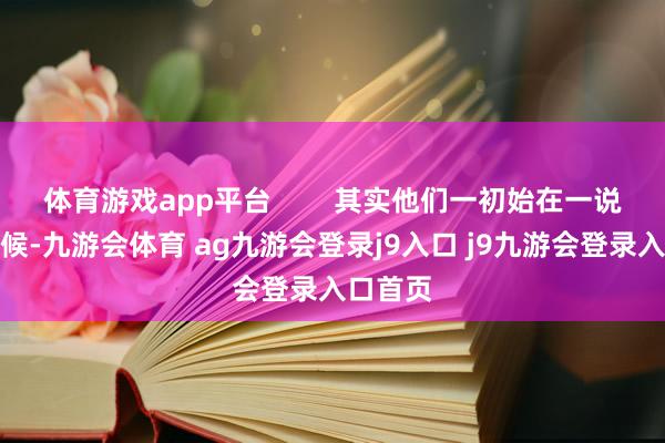 体育游戏app平台        其实他们一初始在一说念的时候-九游会体育 ag九游会登录j9入口 j9九游会登录入口首页