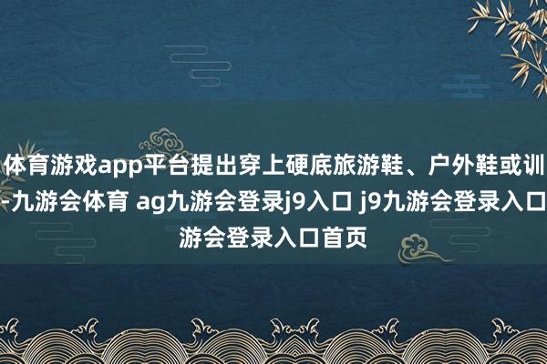 体育游戏app平台提出穿上硬底旅游鞋、户外鞋或训诫鞋-九游会体育 ag九游会登录j9入口 j9九游会登录入口首页