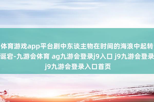 体育游戏app平台剧中东谈主物在时间的海浪中起转换伏跌放诞宕-九游会体育 ag九游会登录j9入口 j9九游会登录入口首页