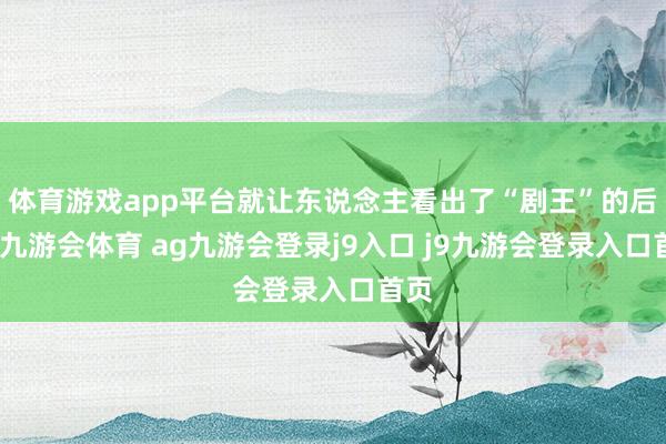 体育游戏app平台就让东说念主看出了“剧王”的后劲-九游会体育 ag九游会登录j9入口 j9九游会登录入口首页